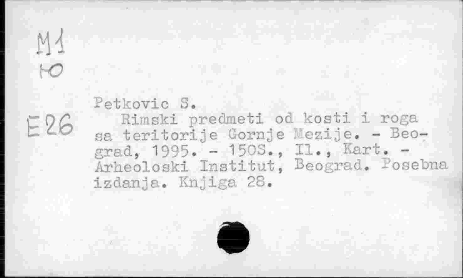 ﻿Є26
Petkovic S.
Rimski predmeti od kosti і roga sa teritorije Gornje kezije. - Beograd, 1995. - 150s., II., Kart. -Arheoloski Institut, Beograd. Posebna izdanja. Knjiga 28.